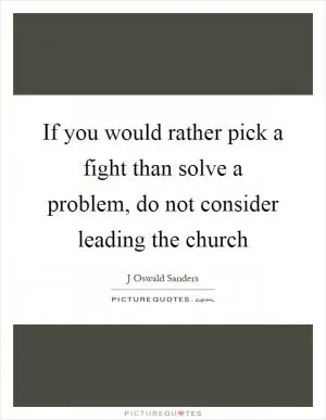 If you would rather pick a fight than solve a problem, do not consider leading the church Picture Quote #1