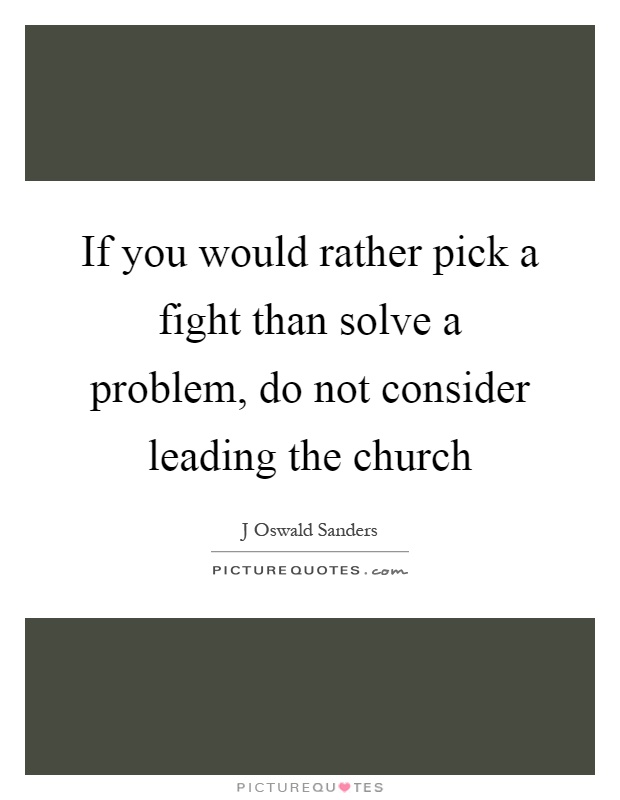 If you would rather pick a fight than solve a problem, do not consider leading the church Picture Quote #1
