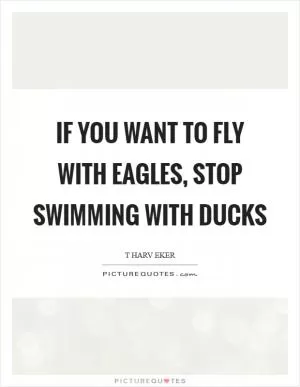 If you want to fly with eagles, stop swimming with ducks Picture Quote #1