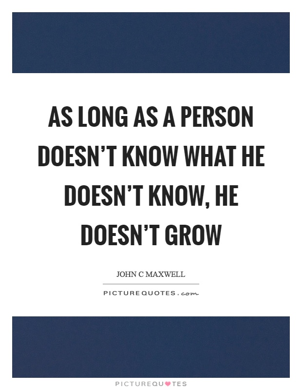 As long as a person doesn't know what he doesn't know, he doesn't grow Picture Quote #1