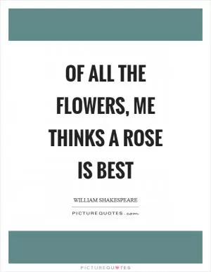 Of all the flowers, me thinks a rose is best Picture Quote #1