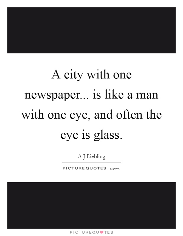 A city with one newspaper... is like a man with one eye, and often the eye is glass Picture Quote #1