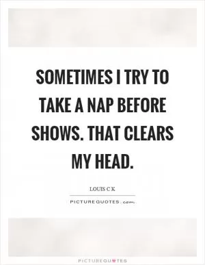 Sometimes I try to take a nap before shows. That clears my head Picture Quote #1