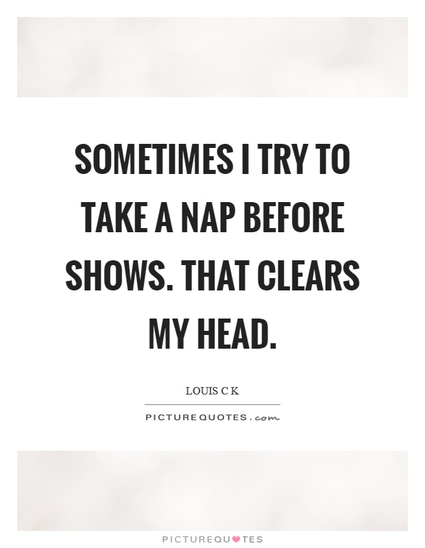 Sometimes I try to take a nap before shows. That clears my head Picture Quote #1