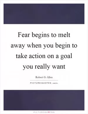 Fear begins to melt away when you begin to take action on a goal you really want Picture Quote #1