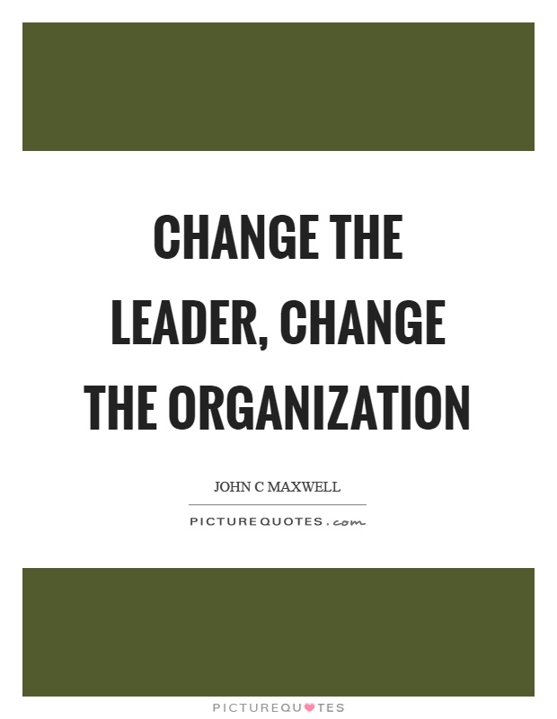 Change the leader, change the organization Picture Quote #1