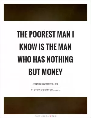 The poorest man I know is the man who has nothing but money Picture Quote #1