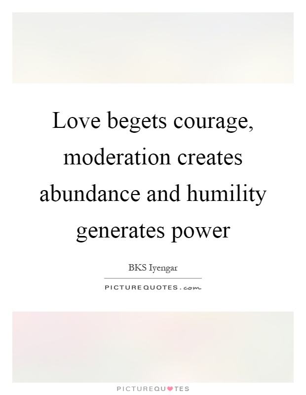 Love begets courage, moderation creates abundance and humility generates power Picture Quote #1