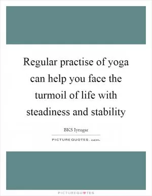 Regular practise of yoga can help you face the turmoil of life with steadiness and stability Picture Quote #1