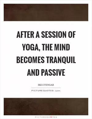 After a session of yoga, the mind becomes tranquil and passive Picture Quote #1
