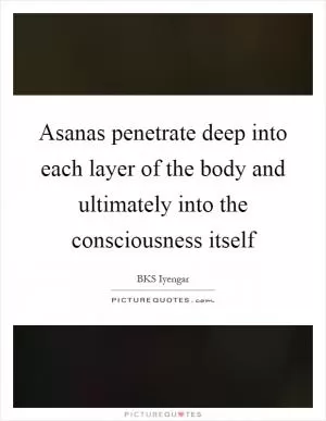 Asanas penetrate deep into each layer of the body and ultimately into the consciousness itself Picture Quote #1