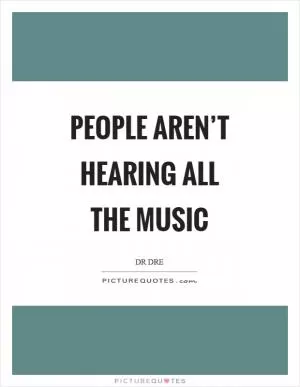 People aren’t hearing all the music Picture Quote #1