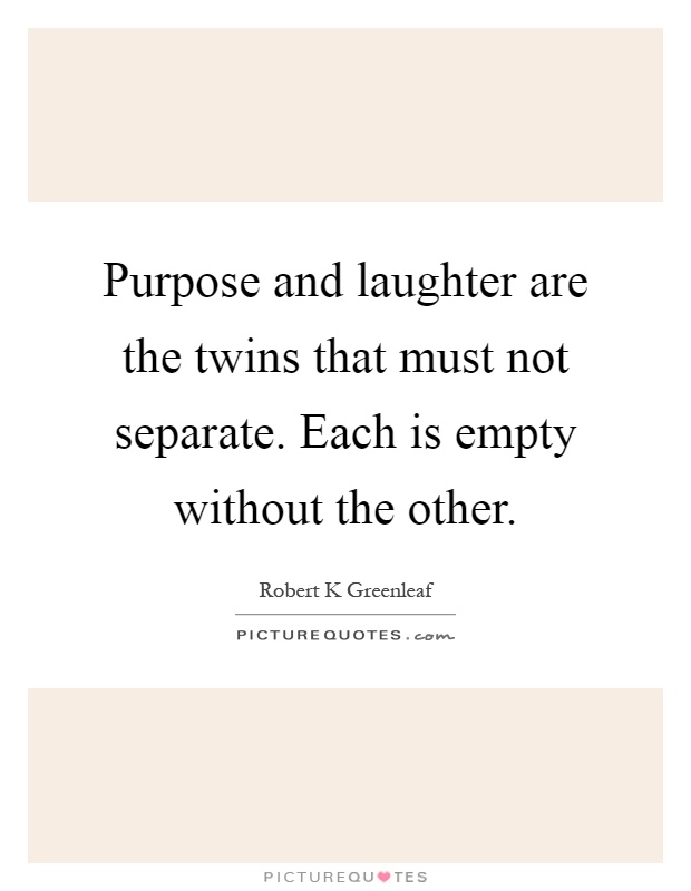 Purpose and laughter are the twins that must not separate. Each is empty without the other Picture Quote #1