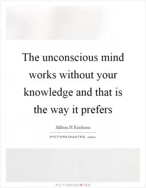 The unconscious mind works without your knowledge and that is the way it prefers Picture Quote #1