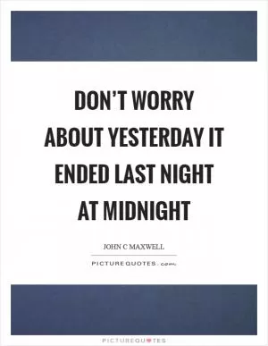 Don’t worry about yesterday it ended last night at midnight Picture Quote #1