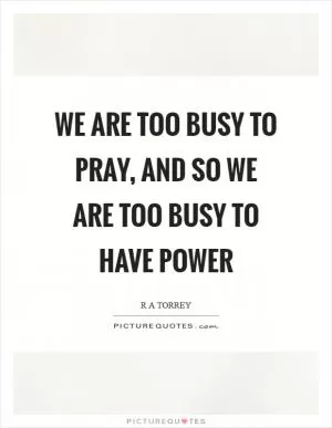 We are too busy to pray, and so we are too busy to have power Picture Quote #1