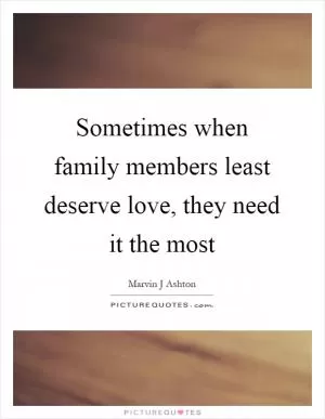 Sometimes when family members least deserve love, they need it the most Picture Quote #1