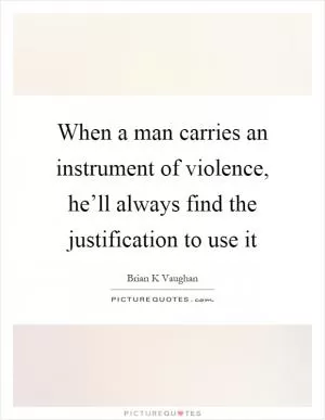 When a man carries an instrument of violence, he’ll always find the justification to use it Picture Quote #1