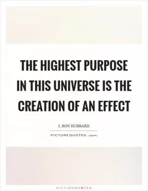 The highest purpose in this universe is the creation of an effect Picture Quote #1