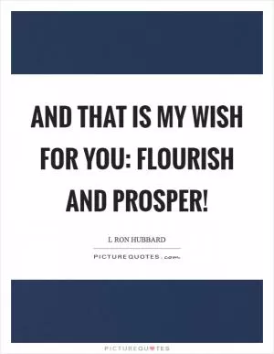 And that is my wish for you: flourish and prosper! Picture Quote #1