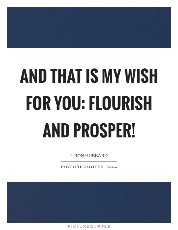 And that is my wish for you: flourish and prosper! Picture Quote #1