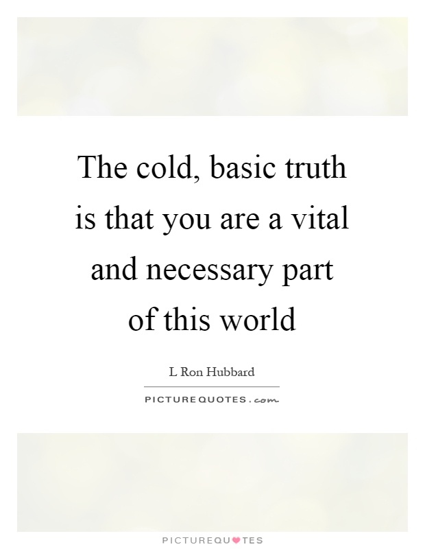 The cold, basic truth is that you are a vital and necessary part of this world Picture Quote #1