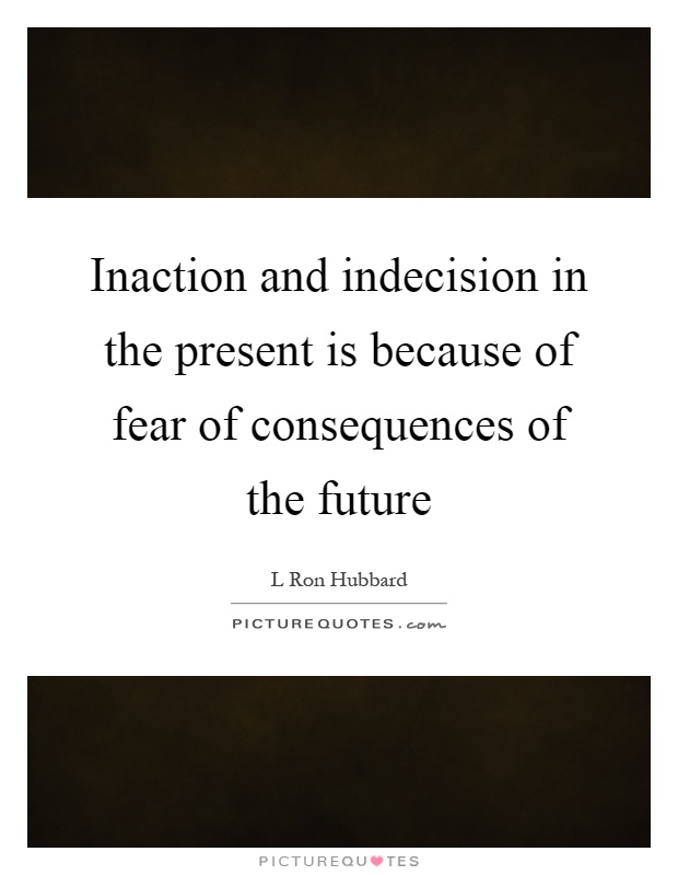 Inaction and indecision in the present is because of fear of consequences of the future Picture Quote #1