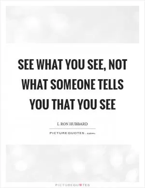 See what you see, not what someone tells you that you see Picture Quote #1