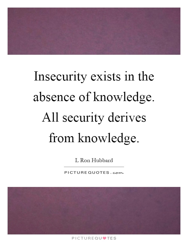 Insecurity exists in the absence of knowledge. All security derives from knowledge Picture Quote #1