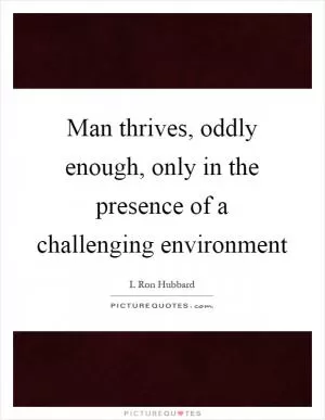 Man thrives, oddly enough, only in the presence of a challenging environment Picture Quote #1