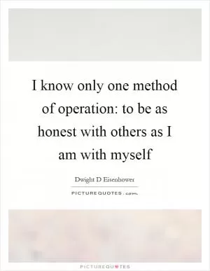I know only one method of operation: to be as honest with others as I am with myself Picture Quote #1