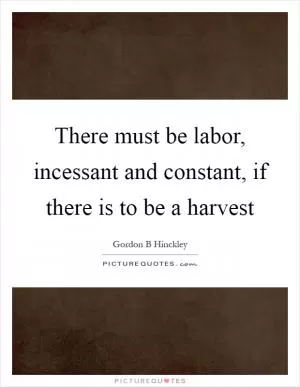 There must be labor, incessant and constant, if there is to be a harvest Picture Quote #1