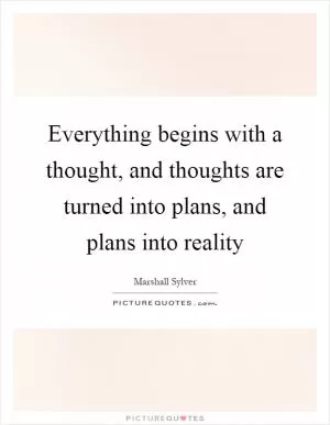 Everything begins with a thought, and thoughts are turned into plans, and plans into reality Picture Quote #1