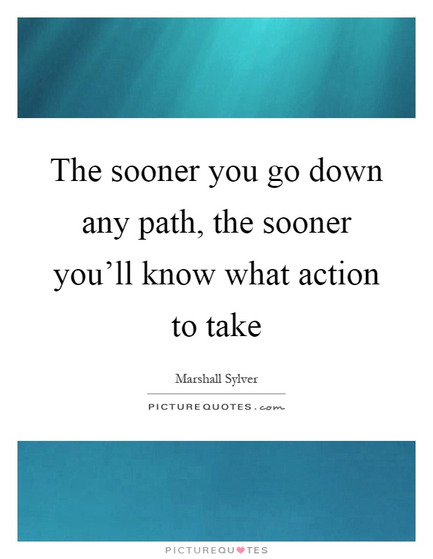 The sooner you go down any path, the sooner you'll know what action to take Picture Quote #1