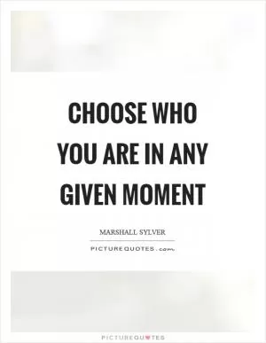 Choose who you are in any given moment Picture Quote #1