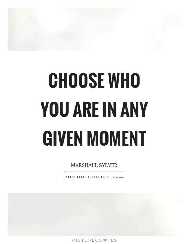Choose who you are in any given moment Picture Quote #1