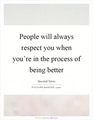 People will always respect you when you’re in the process of being better Picture Quote #1