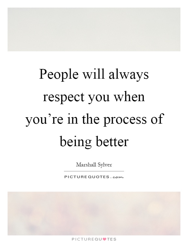 People will always respect you when you're in the process of being better Picture Quote #1