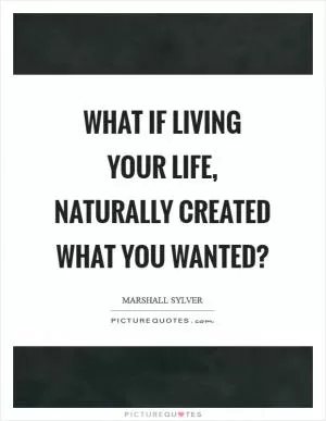 What if living your life, naturally created what you wanted? Picture Quote #1