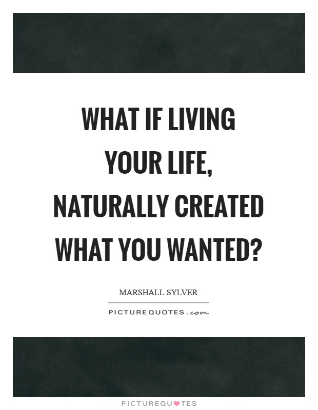 What if living your life, naturally created what you wanted? Picture Quote #1