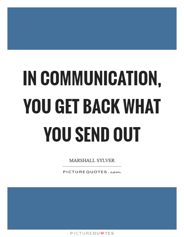In communication, you get back what you send out Picture Quote #1