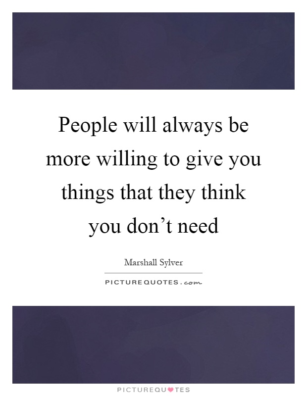 People will always be more willing to give you things that they think you don't need Picture Quote #1