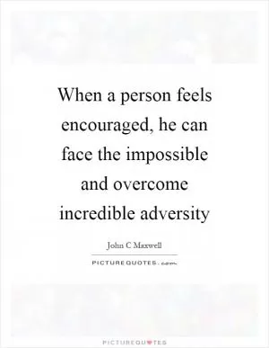 When a person feels encouraged, he can face the impossible and overcome incredible adversity Picture Quote #1