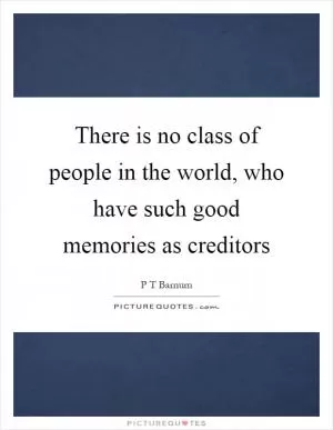 There is no class of people in the world, who have such good memories as creditors Picture Quote #1