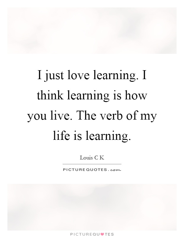 I just love learning. I think learning is how you live. The verb of my life is learning Picture Quote #1