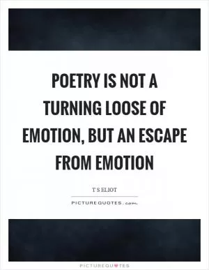 Poetry is not a turning loose of emotion, but an escape from emotion Picture Quote #1