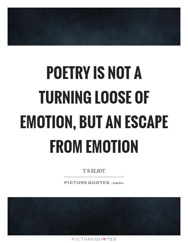 Poetry is not a turning loose of emotion, but an escape from emotion Picture Quote #1