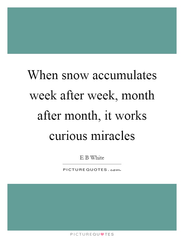 When snow accumulates week after week, month after month, it works curious miracles Picture Quote #1
