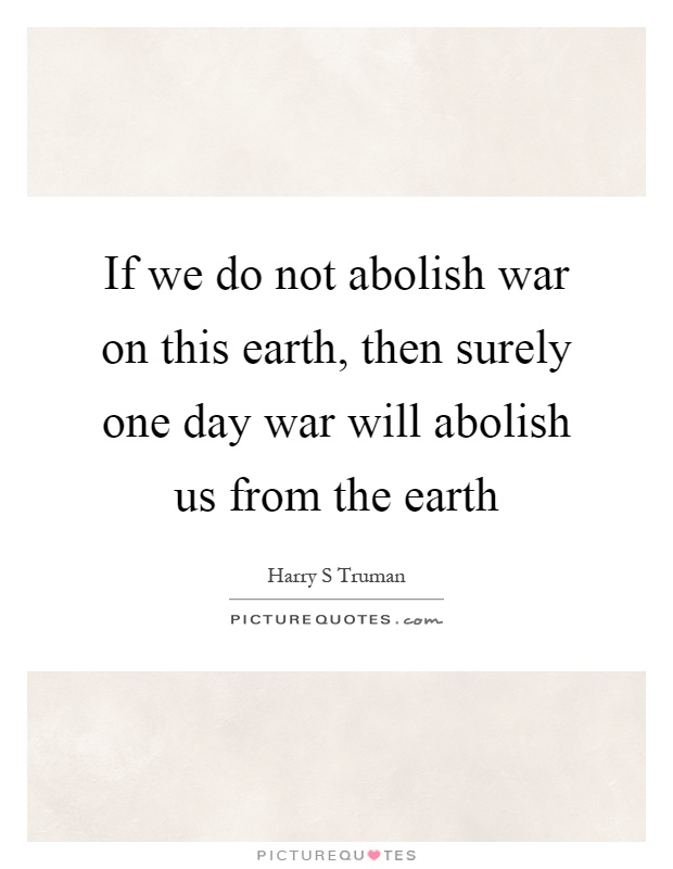 If we do not abolish war on this earth, then surely one day war will abolish us from the earth Picture Quote #1