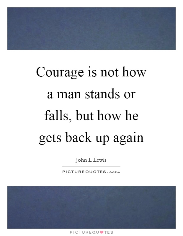 Courage is not how a man stands or falls, but how he gets back up again Picture Quote #1